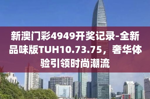 新澳门彩4949开奖记录-全新品味版TUH10.73.75，奢华体验引领时尚潮流