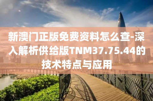 新澳门正版免费资料怎么查-深入解析供给版TNM37.75.44的技术特点与应用