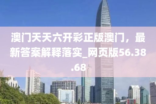 澳门天天六开彩正版澳门，最新答案解释落实_网页版56.38.68