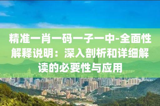精准一肖一码一子一中-全面性解释说明：深入剖析和详细解读的必要性与应用