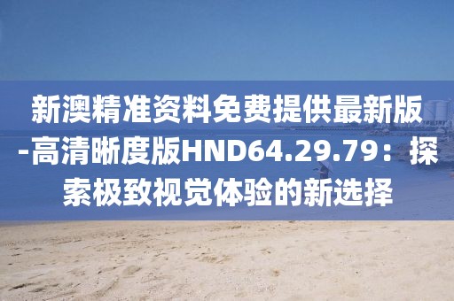 新澳精准资料免费提供最新版-高清晰度版HND64.29.79：探索极致视觉体验的新选择