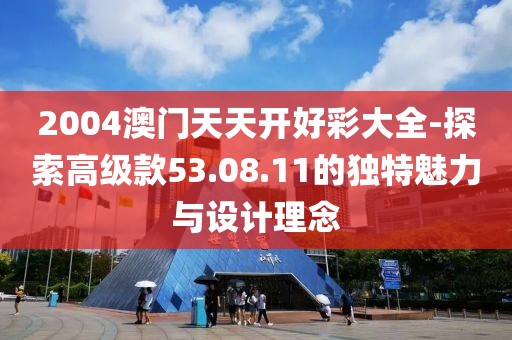 2004澳门天天开好彩大全-探索高级款53.08.11的独特魅力与设计理念