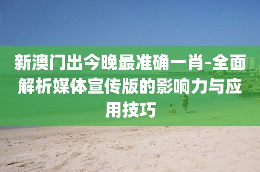 新澳门出今晚最准确一肖-全面解析媒体宣传版的影响力与应用技巧