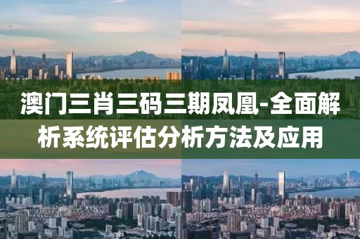 澳门三肖三码三期凤凰-全面解析系统评估分析方法及应用