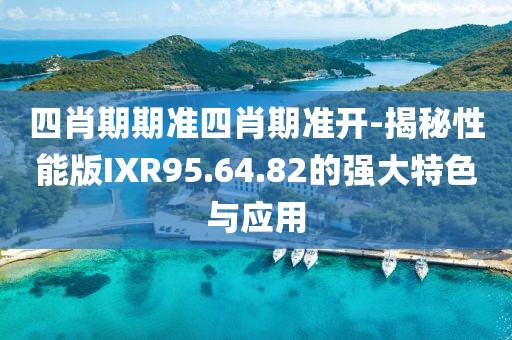 四肖期期准四肖期准开-揭秘性能版IXR95.64.82的强大特色与应用