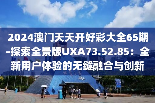 2024澳门天天开好彩大全65期-探索全景版UXA73.52.85：全新用户体验的无缝融合与创新