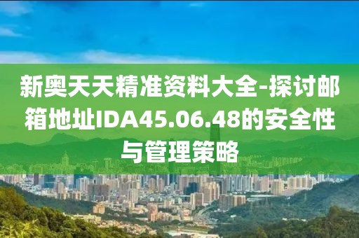 新奥天天精准资料大全-探讨邮箱地址IDA45.06.48的安全性与管理策略