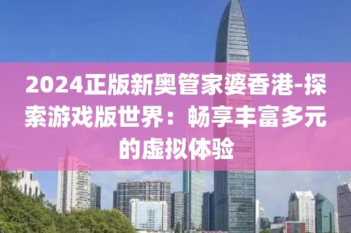 2024正版新奥管家婆香港-探索游戏版世界：畅享丰富多元的虚拟体验