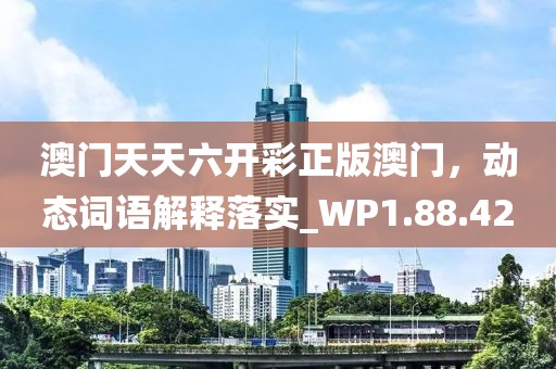 澳门天天六开彩正版澳门，动态词语解释落实_WP1.88.42