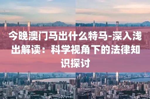 今晚澳门马出什么特马-深入浅出解读：科学视角下的法律知识探讨