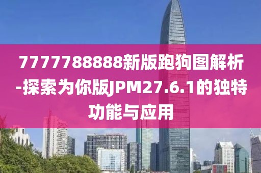 7777788888新版跑狗图解析-探索为你版JPM27.6.1的独特功能与应用