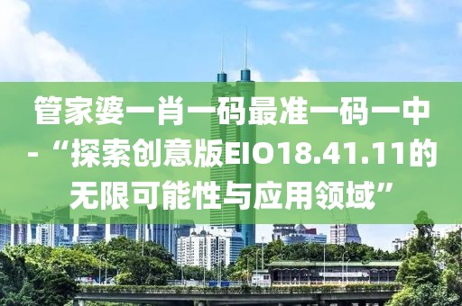 管家婆一肖一码最准一码一中-“探索创意版EIO18.41.11的无限可能性与应用领域”