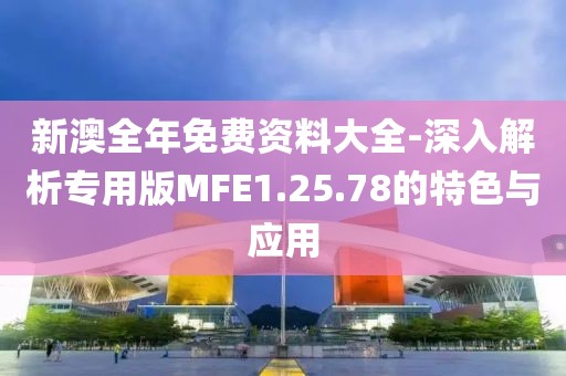 新澳全年免费资料大全-深入解析专用版MFE1.25.78的特色与应用