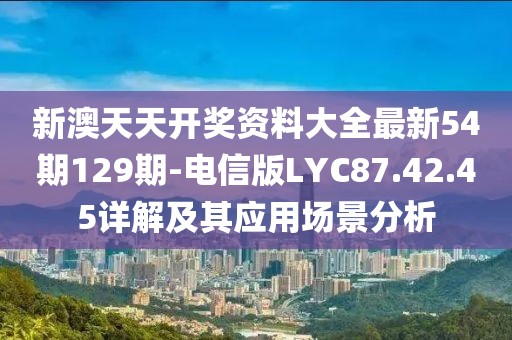 新澳天天开奖资料大全最新54期129期-电信版LYC87.42.45详解及其应用场景分析