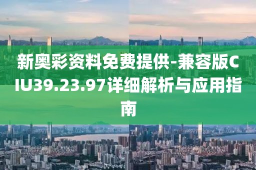 新奥彩资料免费提供-兼容版CIU39.23.97详细解析与应用指南