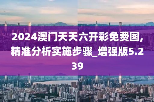 2024澳门天天六开彩免费图,精准分析实施步骤_增强版5.239
