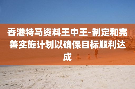 香港特马资料王中王-制定和完善实施计划以确保目标顺利达成