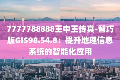 7777788888王中王传真-智巧版GIS98.54.8：提升地理信息系统的智能化应用