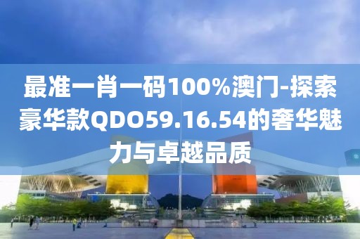 最准一肖一码100%澳门-探索豪华款QDO59.16.54的奢华魅力与卓越品质