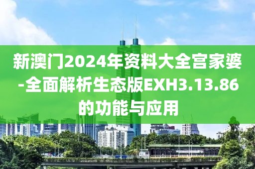 新澳门2024年资料大全宫家婆-全面解析生态版EXH3.13.86的功能与应用