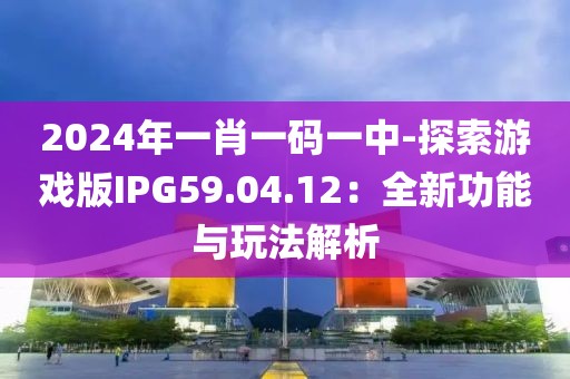 2024年一肖一码一中-探索游戏版IPG59.04.12：全新功能与玩法解析