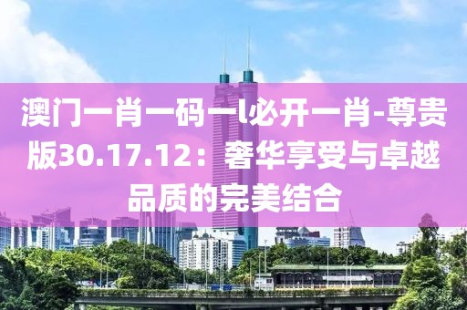 澳门一肖一码一l必开一肖-尊贵版30.17.12：奢华享受与卓越品质的完美结合