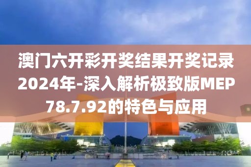 澳门六开彩开奖结果开奖记录2024年-深入解析极致版MEP78.7.92的特色与应用