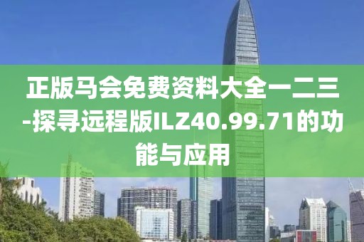 正版马会免费资料大全一二三-探寻远程版ILZ40.99.71的功能与应用