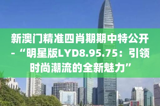 新澳门精准四肖期期中特公开-“明星版LYD8.95.75：引领时尚潮流的全新魅力”