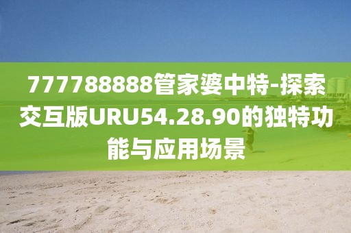 777788888管家婆中特-探索交互版URU54.28.90的独特功能与应用场景