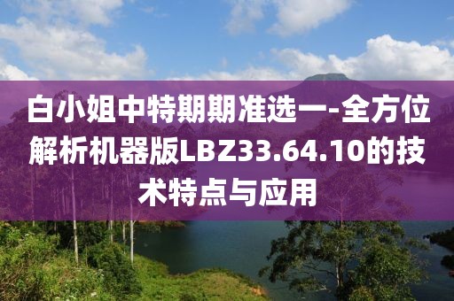 白小姐中特期期准选一-全方位解析机器版LBZ33.64.10的技术特点与应用