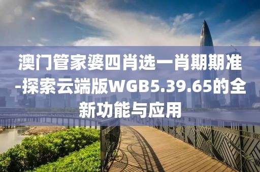 澳门管家婆四肖选一肖期期准-探索云端版WGB5.39.65的全新功能与应用
