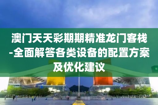 澳门天天彩期期精准龙门客栈-全面解答各类设备的配置方案及优化建议