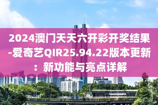 2024澳门天天六开彩开奖结果-爱奇艺QIR25.94.22版本更新：新功能与亮点详解