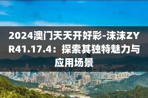 2024澳门天天开好彩-沫沫ZYR41.17.4：探索其独特魅力与应用场景
