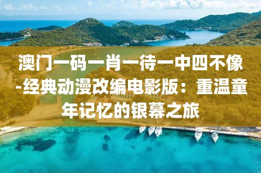 澳门一码一肖一待一中四不像-经典动漫改编电影版：重温童年记忆的银幕之旅