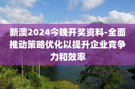 新澳2024今晚开奖资料-全面推动策略优化以提升企业竞争力和效率