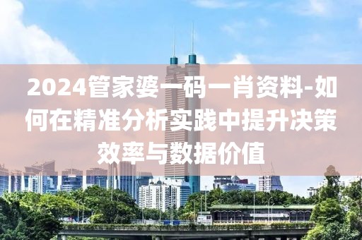 2024管家婆一码一肖资料-如何在精准分析实践中提升决策效率与数据价值
