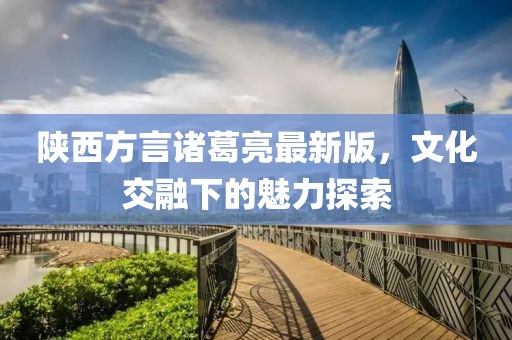 陕西方言诸葛亮最新版，文化交融下的魅力探索