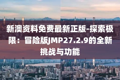 新澳资料免费最新正版-探索极限：冒险版JMP27.2.9的全新挑战与功能