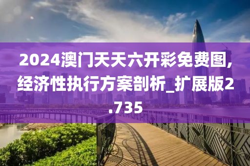 2024澳门天天六开彩免费图,经济性执行方案剖析_扩展版2.735