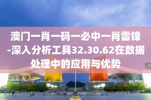 澳门一肖一码一必中一肖雷锋-深入分析工具32.30.62在数据处理中的应用与优势