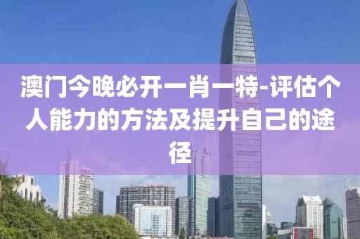 澳门今晚必开一肖一特-评估个人能力的方法及提升自己的途径