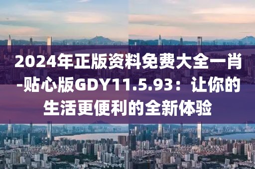 2024年正版资料免费大全一肖-贴心版GDY11.5.93：让你的生活更便利的全新体验