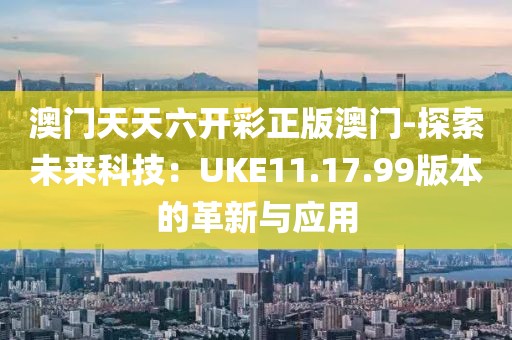 澳门天天六开彩正版澳门-探索未来科技：UKE11.17.99版本的革新与应用