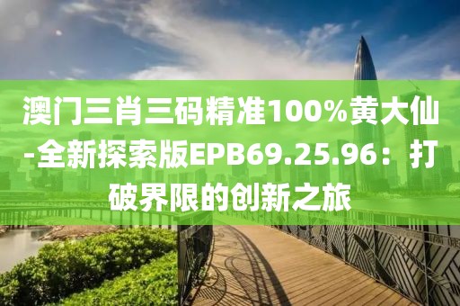 澳门三肖三码精准100%黄大仙-全新探索版EPB69.25.96：打破界限的创新之旅