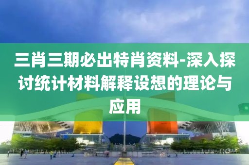 三肖三期必出特肖资料-深入探讨统计材料解释设想的理论与应用