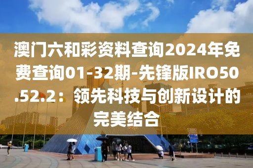 澳门六和彩资料查询2024年免费查询01-32期-先锋版IRO50.52.2：领先科技与创新设计的完美结合