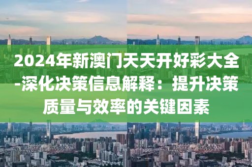 2024年新澳门天天开好彩大全-深化决策信息解释：提升决策质量与效率的关键因素