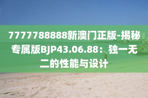 7777788888新澳门正版-揭秘专属版BJP43.06.88：独一无二的性能与设计